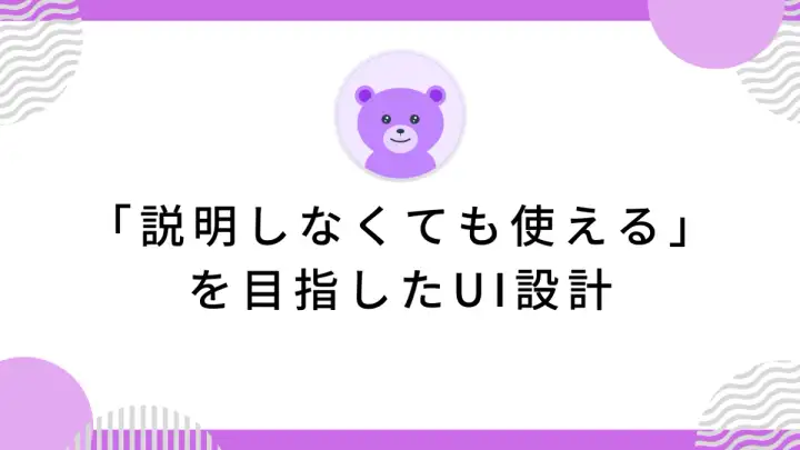「説明しなくても使える」を目指したUI設計