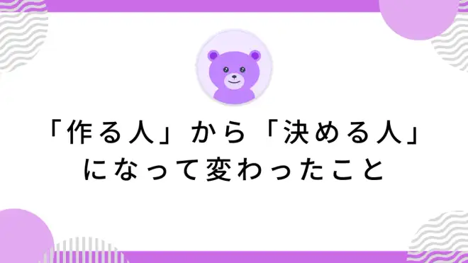 「作る人」から「決める人」になって変わったこと