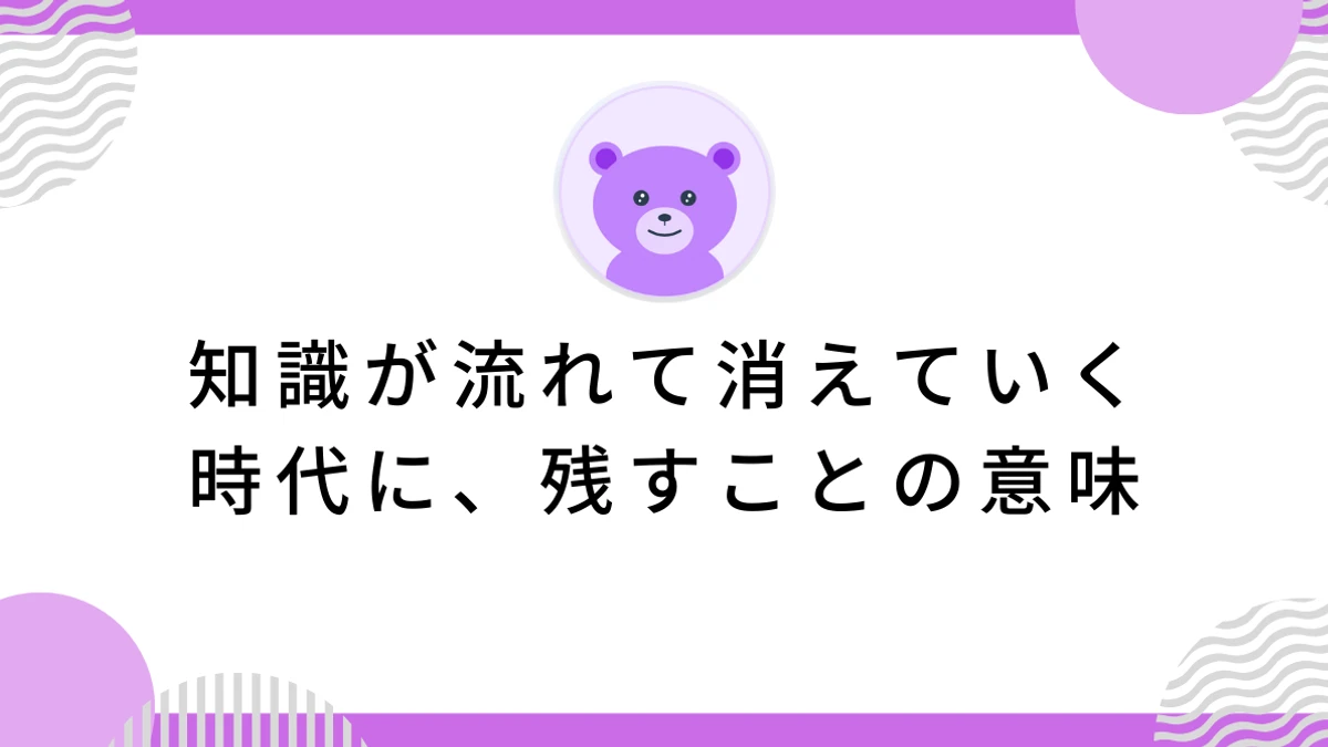 知識が流れて消えていく時代に、残すことの意味