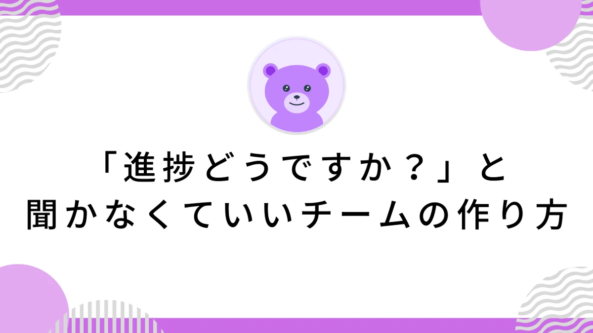 「進捗どうですか？」と聞かなくていいチームの作り方