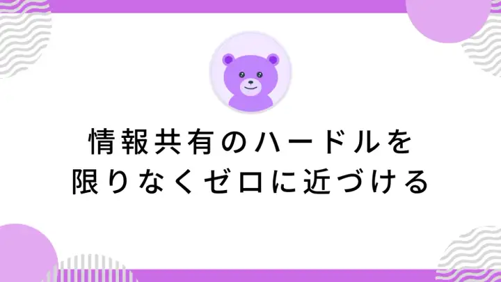 情報共有のハードルを限りなくゼロに近づける