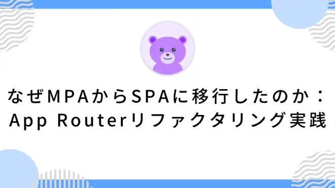 なぜMPAからSPAに移行したのか：App Routerリファクタリング実践