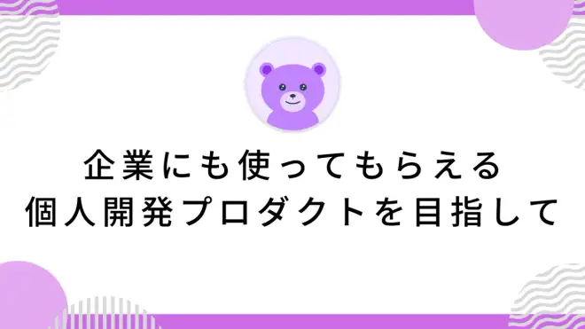 企業にも使ってもらえる個人開発プロダクトを目指して