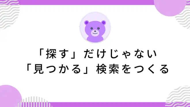 「探す」だけじゃない「見つかる」検索をつくる