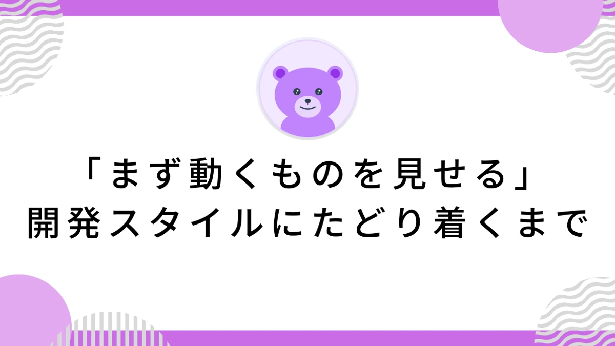 「まず動くものを見せる」開発スタイルにたどり着くまで
